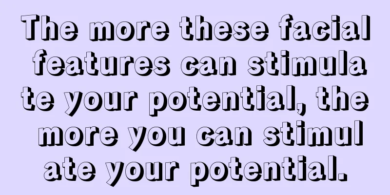 The more these facial features can stimulate your potential, the more you can stimulate your potential.