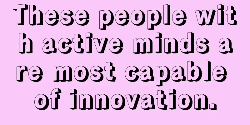 These people with active minds are most capable of innovation.