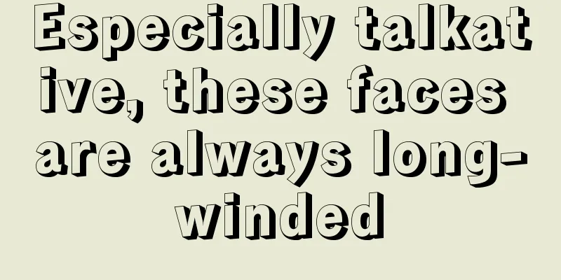 Especially talkative, these faces are always long-winded