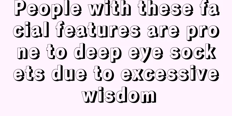 People with these facial features are prone to deep eye sockets due to excessive wisdom