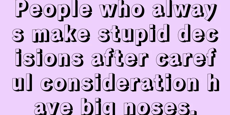 People who always make stupid decisions after careful consideration have big noses.