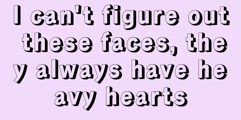I can't figure out these faces, they always have heavy hearts