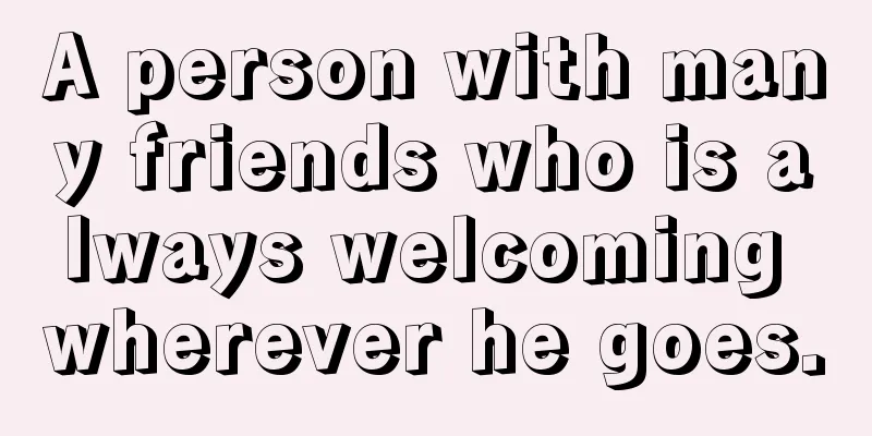A person with many friends who is always welcoming wherever he goes.