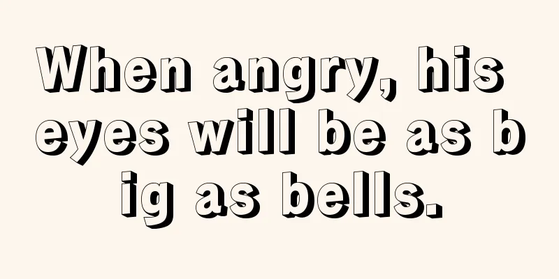 When angry, his eyes will be as big as bells.