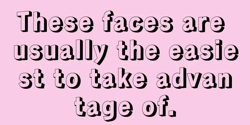 These faces are usually the easiest to take advantage of.