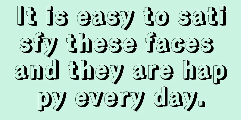 It is easy to satisfy these faces and they are happy every day.
