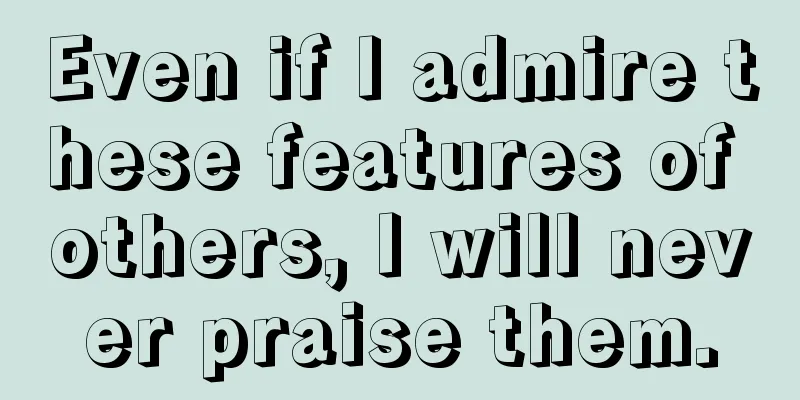 Even if I admire these features of others, I will never praise them.
