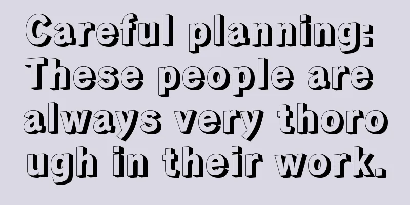 Careful planning: These people are always very thorough in their work.