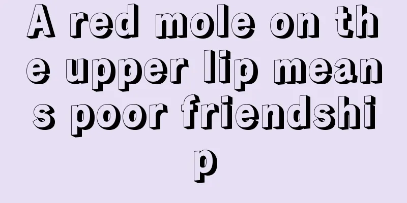 A red mole on the upper lip means poor friendship
