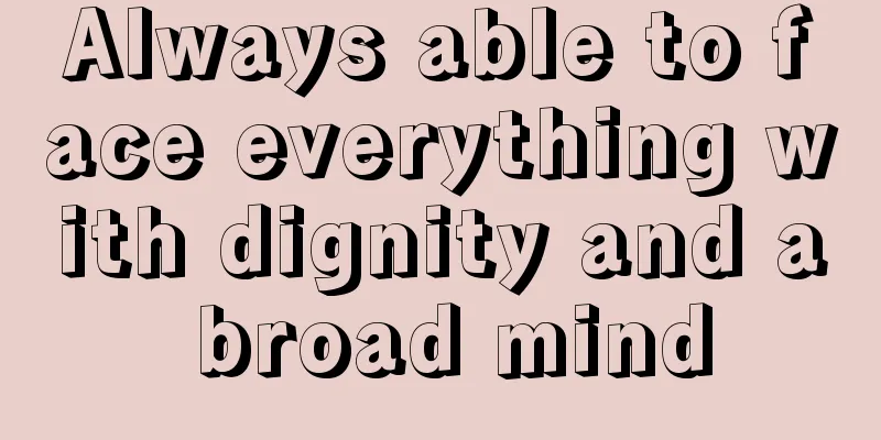 Always able to face everything with dignity and a broad mind