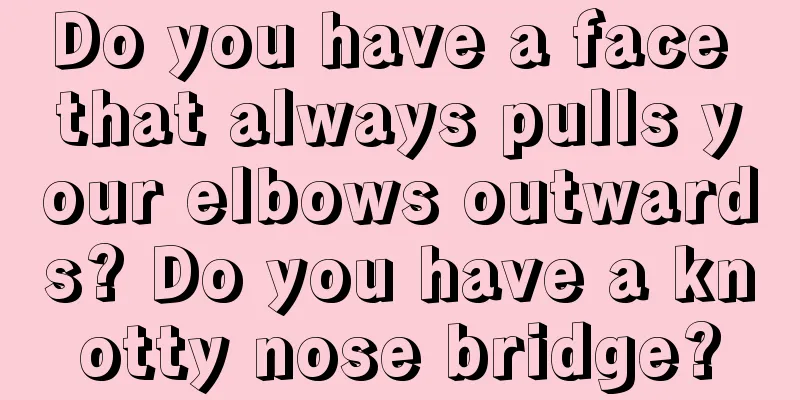 Do you have a face that always pulls your elbows outwards? Do you have a knotty nose bridge?