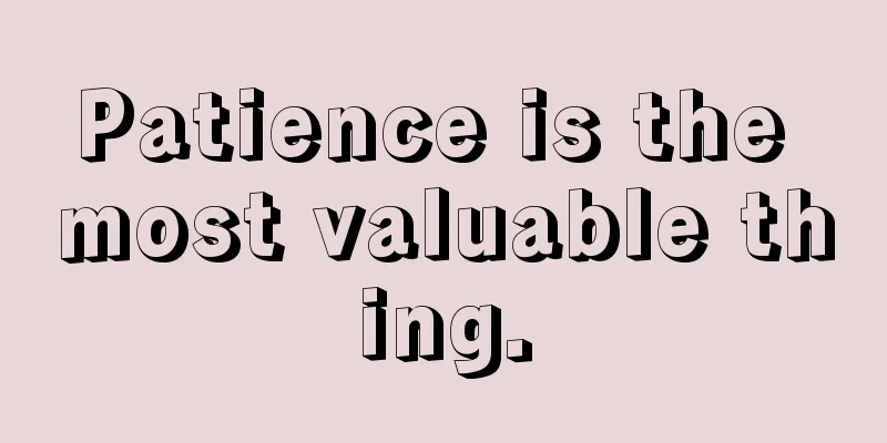 Patience is the most valuable thing.