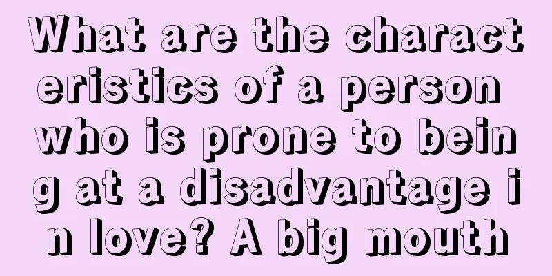 What are the characteristics of a person who is prone to being at a disadvantage in love? A big mouth