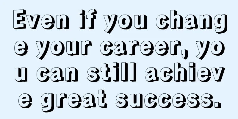 Even if you change your career, you can still achieve great success.