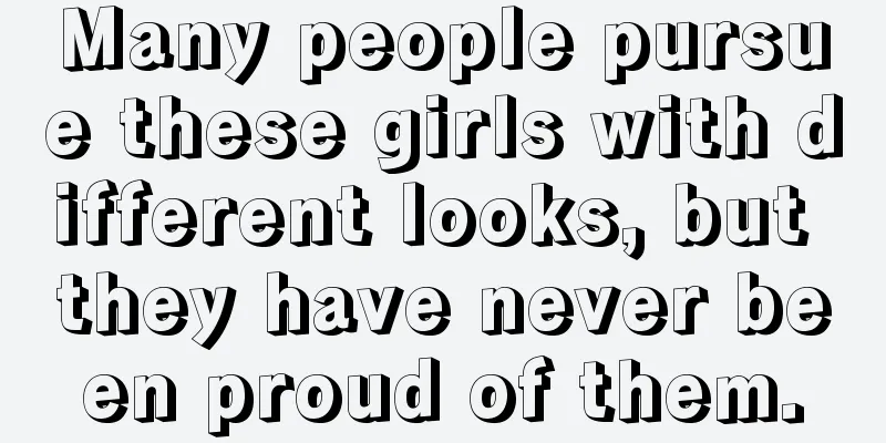 Many people pursue these girls with different looks, but they have never been proud of them.