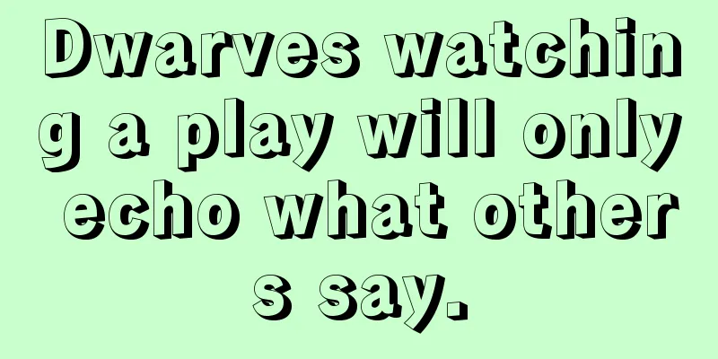Dwarves watching a play will only echo what others say.