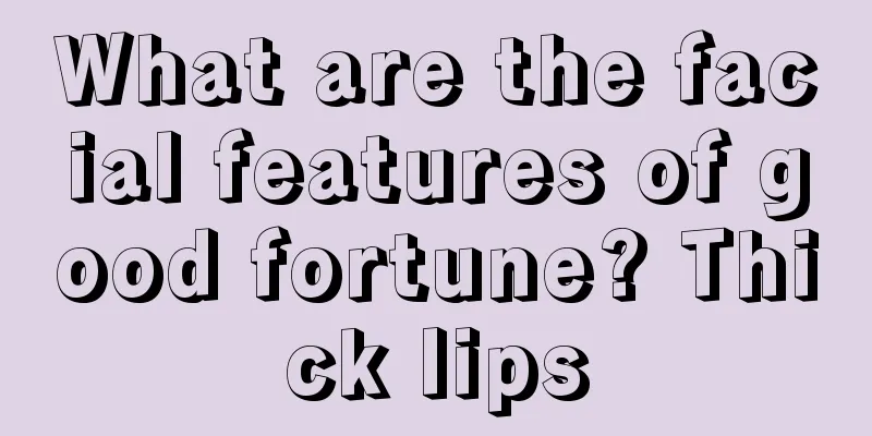 What are the facial features of good fortune? Thick lips