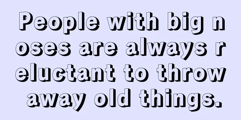 People with big noses are always reluctant to throw away old things.