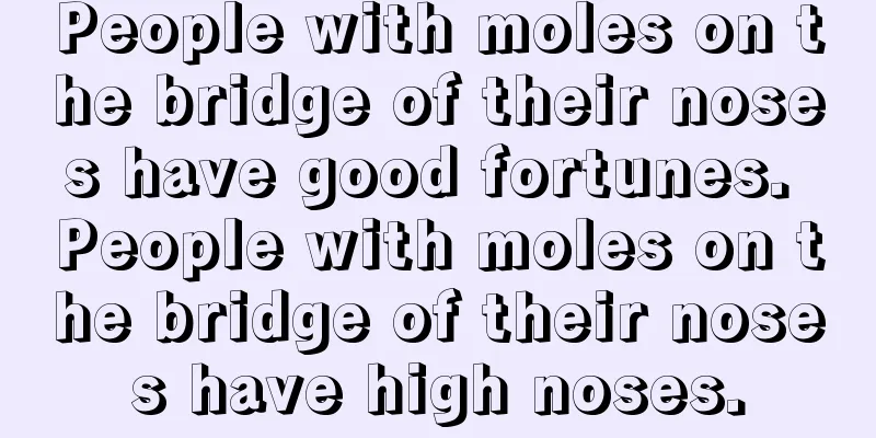 People with moles on the bridge of their noses have good fortunes. People with moles on the bridge of their noses have high noses.