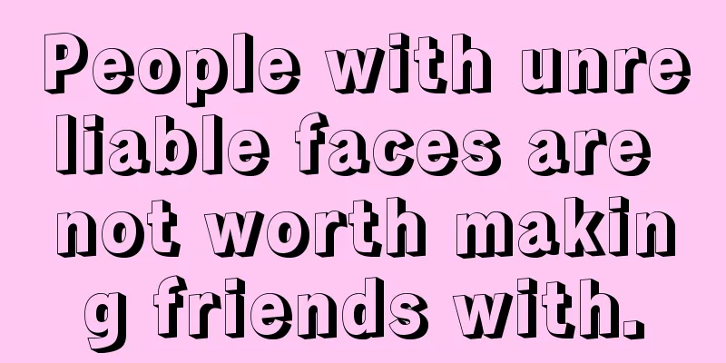 People with unreliable faces are not worth making friends with.