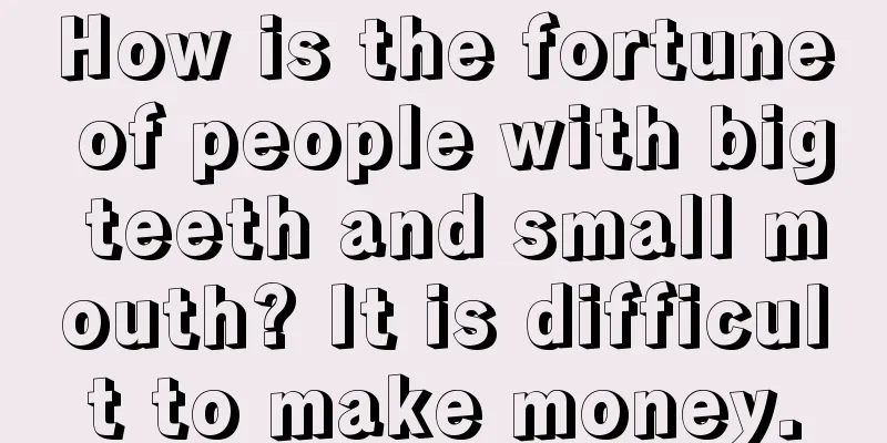 How is the fortune of people with big teeth and small mouth? It is difficult to make money.