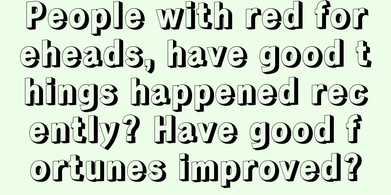 People with red foreheads, have good things happened recently? Have good fortunes improved?