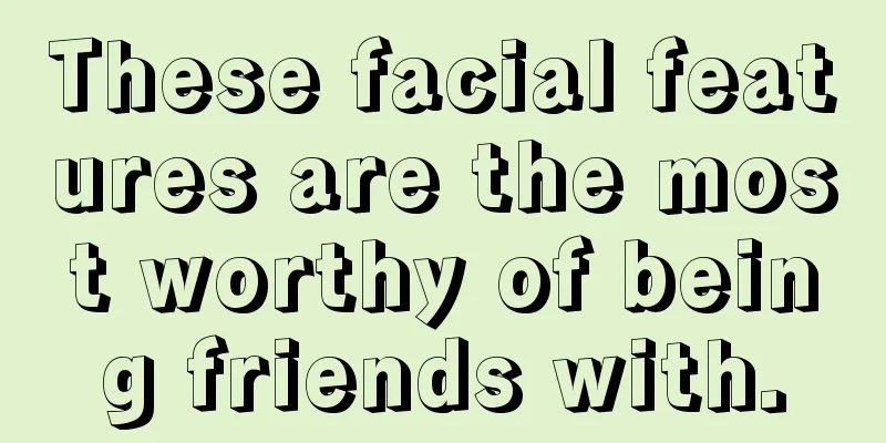 These facial features are the most worthy of being friends with.