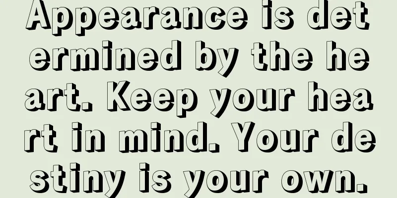 Appearance is determined by the heart. Keep your heart in mind. Your destiny is your own.