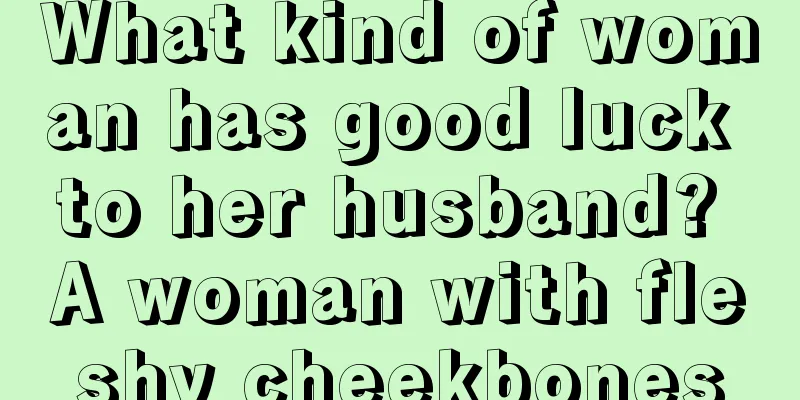 What kind of woman has good luck to her husband? A woman with fleshy cheekbones