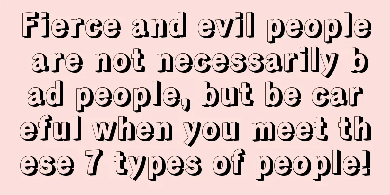 Fierce and evil people are not necessarily bad people, but be careful when you meet these 7 types of people!