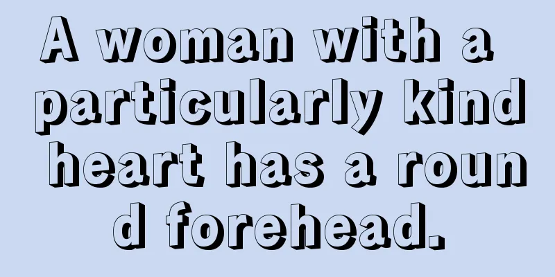 A woman with a particularly kind heart has a round forehead.