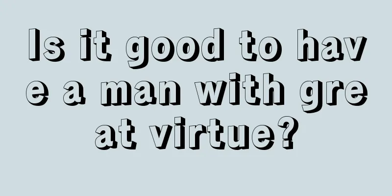 Is it good to have a man with great virtue?