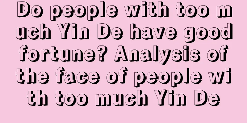 Do people with too much Yin De have good fortune? Analysis of the face of people with too much Yin De