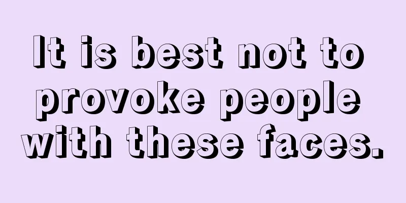 It is best not to provoke people with these faces.
