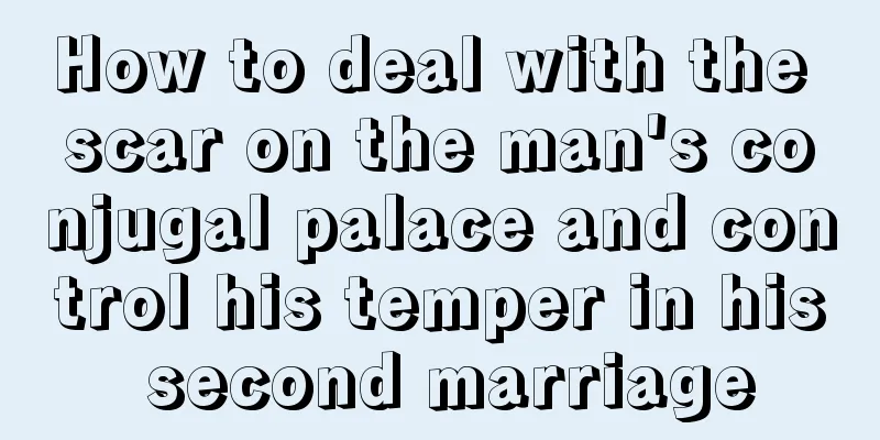 How to deal with the scar on the man's conjugal palace and control his temper in his second marriage