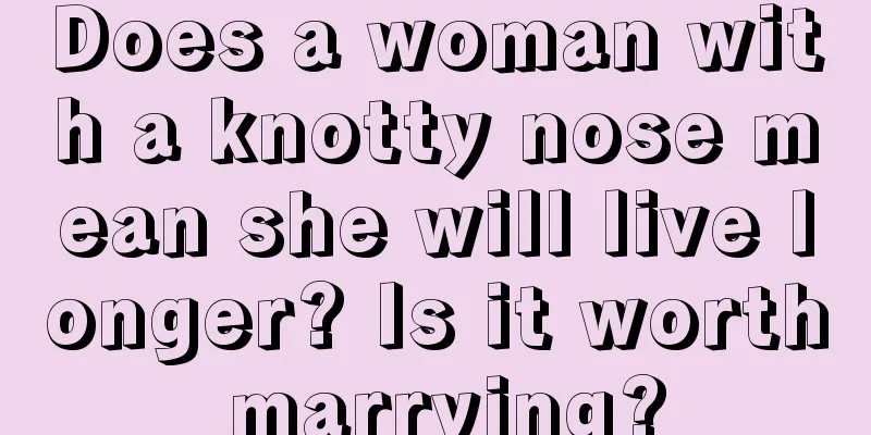 Does a woman with a knotty nose mean she will live longer? Is it worth marrying?