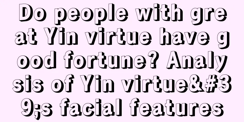 Do people with great Yin virtue have good fortune? Analysis of Yin virtue's facial features