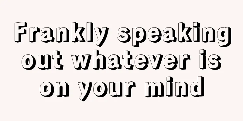 Frankly speaking out whatever is on your mind