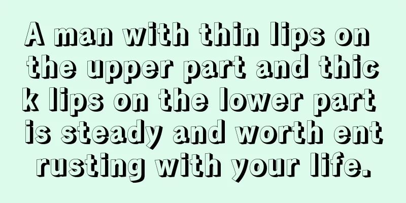 A man with thin lips on the upper part and thick lips on the lower part is steady and worth entrusting with your life.