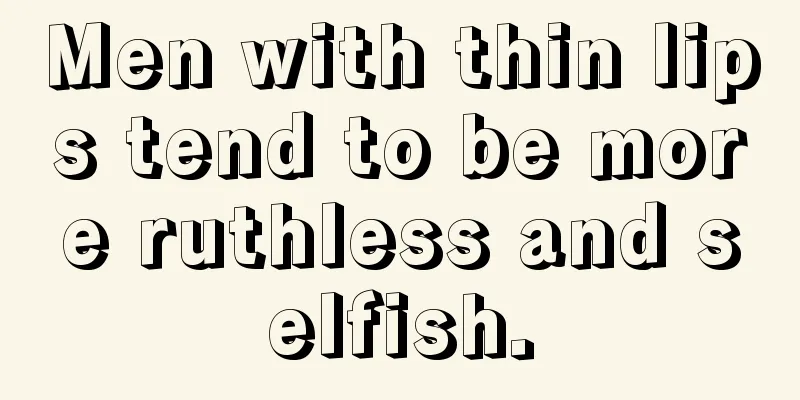 Men with thin lips tend to be more ruthless and selfish.