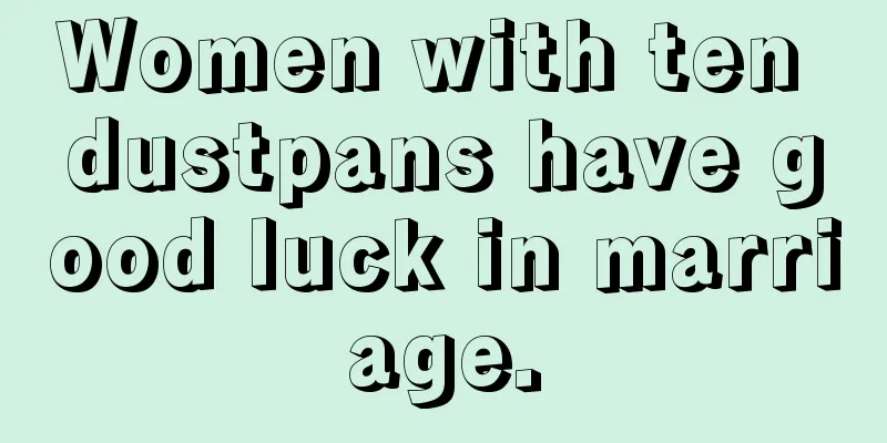 Women with ten dustpans have good luck in marriage.