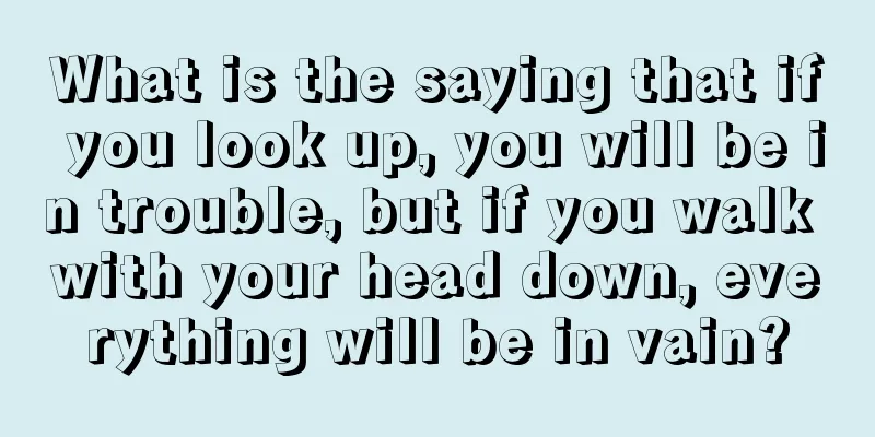 What is the saying that if you look up, you will be in trouble, but if you walk with your head down, everything will be in vain?