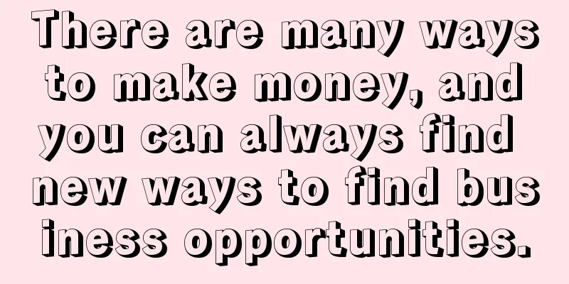 There are many ways to make money, and you can always find new ways to find business opportunities.