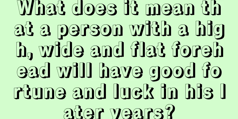 What does it mean that a person with a high, wide and flat forehead will have good fortune and luck in his later years?