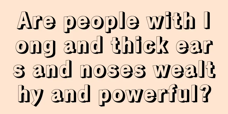 Are people with long and thick ears and noses wealthy and powerful?