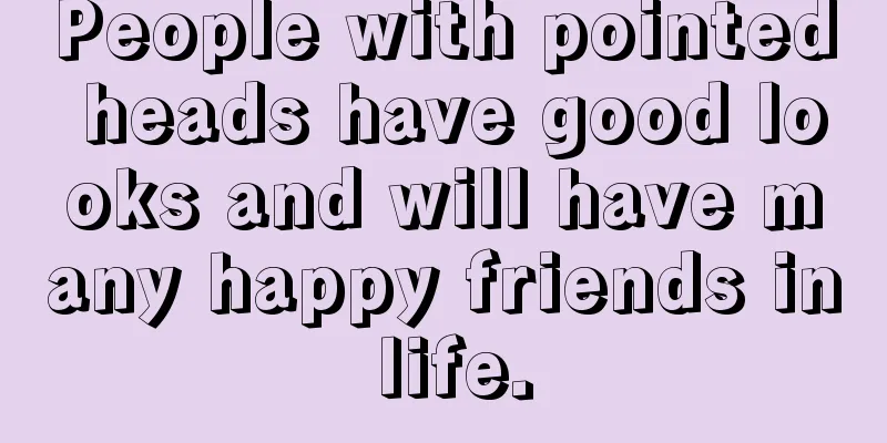 People with pointed heads have good looks and will have many happy friends in life.