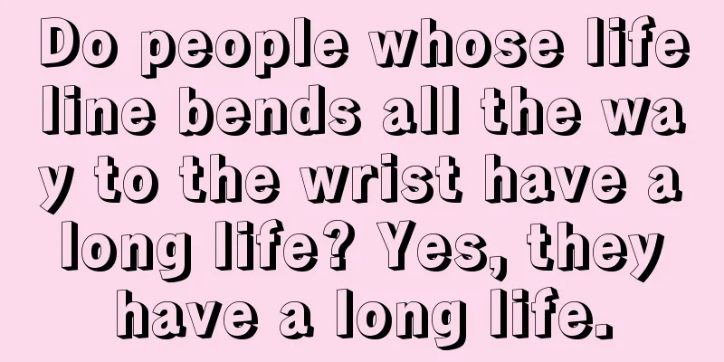 Do people whose lifeline bends all the way to the wrist have a long life? Yes, they have a long life.