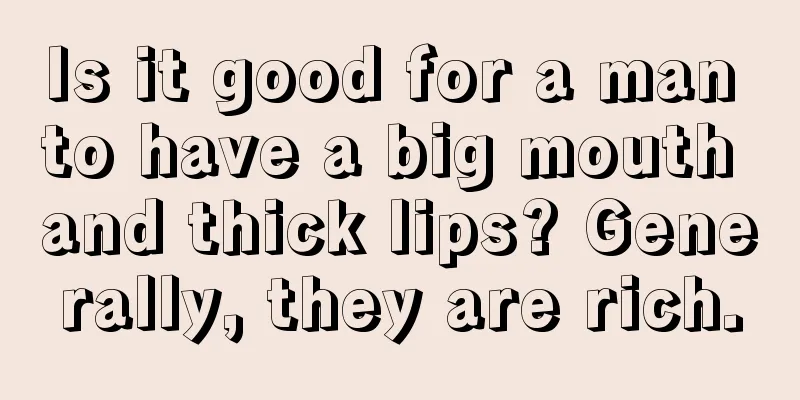 Is it good for a man to have a big mouth and thick lips? Generally, they are rich.