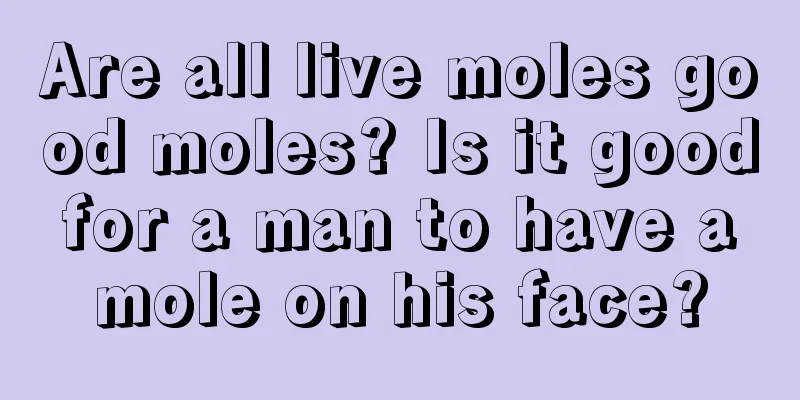 Are all live moles good moles? Is it good for a man to have a mole on his face?