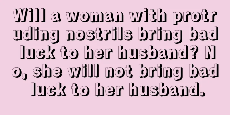 Will a woman with protruding nostrils bring bad luck to her husband? No, she will not bring bad luck to her husband.